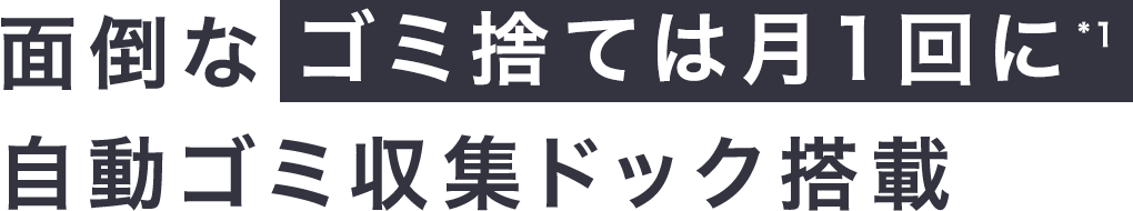 面倒なゴミ捨ては月1回に*1。 自動ゴミ収集ドック搭載